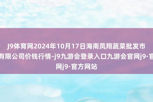 J9体育网2024年10月17日海南凤翔蔬菜批发市集处理有限公司价钱行情-j9九游会登录入口九游会官网j9·官方网站