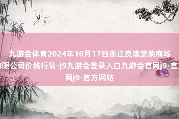 九游会体育2024年10月17日浙江良渚蔬菜商场迷惑有限公司价钱行情-j9九游会登录入口九游会官网j9·官方网站