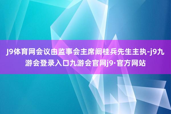 J9体育网会议由监事会主席阚桂兵先生主执-j9九游会登录入口九游会官网j9·官方网站