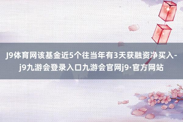 J9体育网该基金近5个往当年有3天获融资净买入-j9九游会登录入口九游会官网j9·官方网站