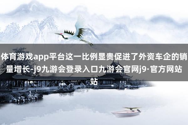 体育游戏app平台这一比例显贵促进了外资车企的销量增长-j9九游会登录入口九游会官网j9·官方网站