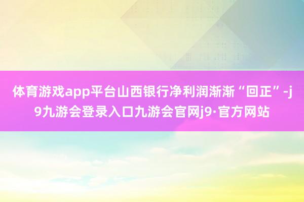 体育游戏app平台山西银行净利润渐渐“回正”-j9九游会登录入口九游会官网j9·官方网站